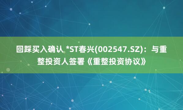 回踩买入确认 *ST春兴(002547.SZ)：与重整投资人签署《重整投资协议》