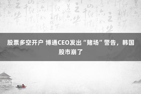 股票多空开户 博通CEO发出“赌场”警告，韩国股市崩了