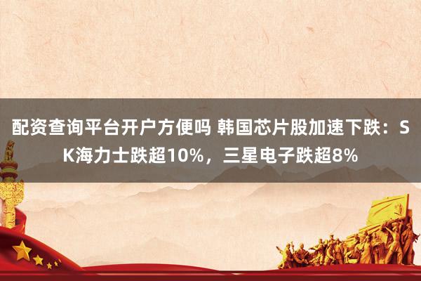 配资查询平台开户方便吗 韩国芯片股加速下跌：SK海力士跌超10%，三星电子跌超8%