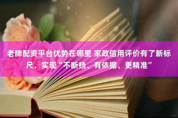 老牌配资平台优势在哪里 家政信用评价有了新标尺，实现“不断档、有依据、更精准”