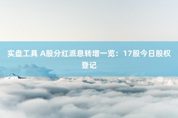 实盘工具 A股分红派息转增一览：17股今日股权登记