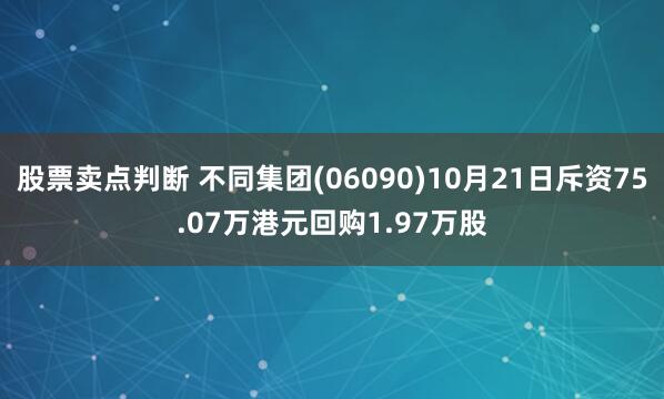 股票卖点判断 不同集团(06090)10月21日斥资75.07万港元回购1.97万股
