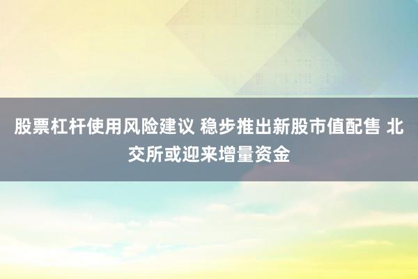 股票杠杆使用风险建议 稳步推出新股市值配售 北交所或迎来增量资金