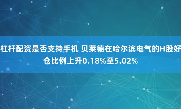 杠杆配资是否支持手机 贝莱德在哈尔滨电气的H股好仓比例上升0.18%至5.02%