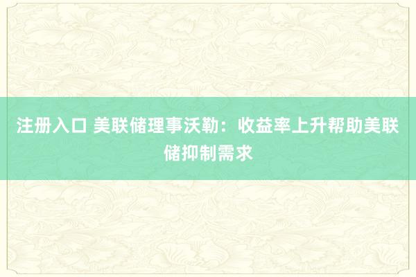 注册入口 美联储理事沃勒：收益率上升帮助美联储抑制需求