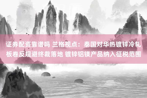 证券配资靠谱吗 兰格视点：泰国对华热镀锌冷轧板卷反规避终裁落地 镀锌铝镁产品纳入征税范围