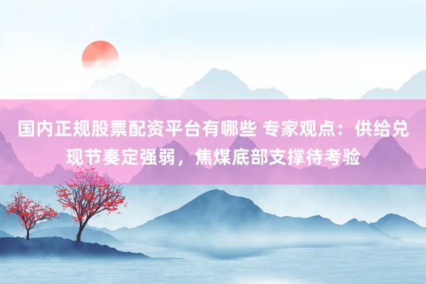 国内正规股票配资平台有哪些 专家观点：供给兑现节奏定强弱，焦煤底部支撑待考验