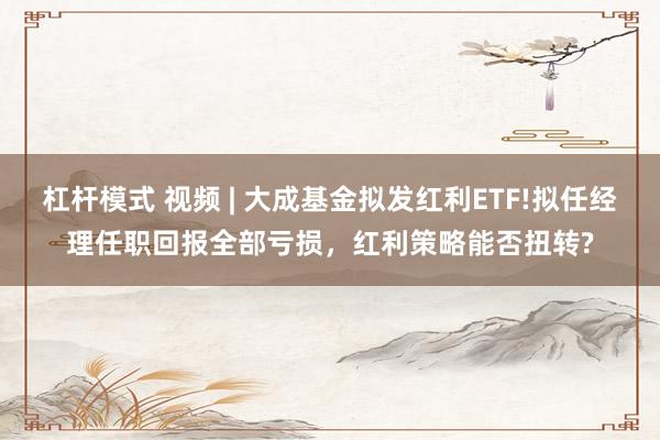 杠杆模式 视频 | 大成基金拟发红利ETF!拟任经理任职回报全部亏损，红利策略能否扭转?