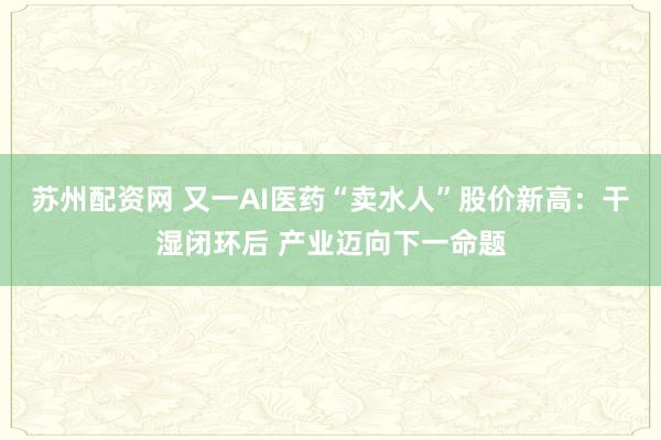 苏州配资网 又一AI医药“卖水人”股价新高:干湿闭环后 产业迈向下一命题