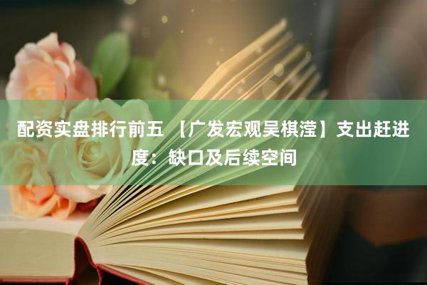 配资实盘排行前五 【广发宏观吴棋滢】支出赶进度:缺口及后续空间