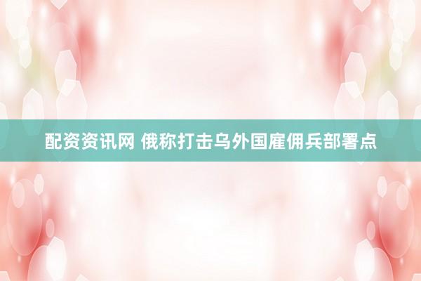配资资讯网 俄称打击乌外国雇佣兵部署点