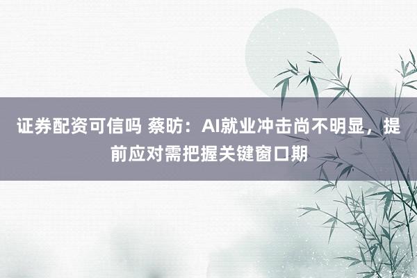 证券配资可信吗 蔡昉：AI就业冲击尚不明显，提前应对需把握关键窗口期
