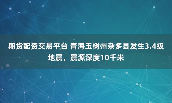 期货配资交易平台 青海玉树州杂多县发生3.4级地震，震源深度10千米