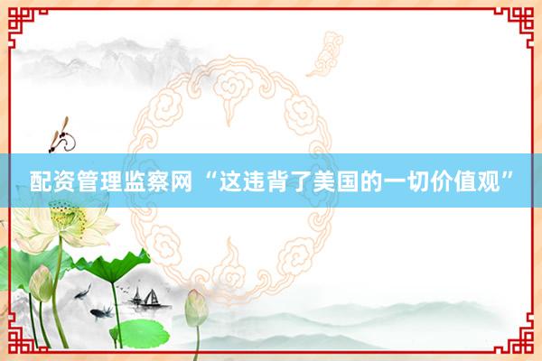 配资管理监察网 “这违背了美国的一切价值观”