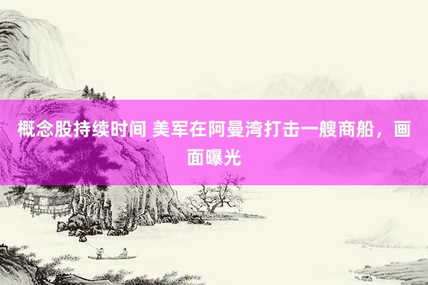 概念股持续时间 美军在阿曼湾打击一艘商船，画面曝光