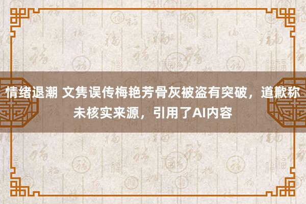 情绪退潮 文隽误传梅艳芳骨灰被盗有突破，道歉称未核实来源，引用了AI内容