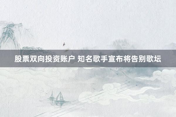股票双向投资账户 知名歌手宣布将告别歌坛