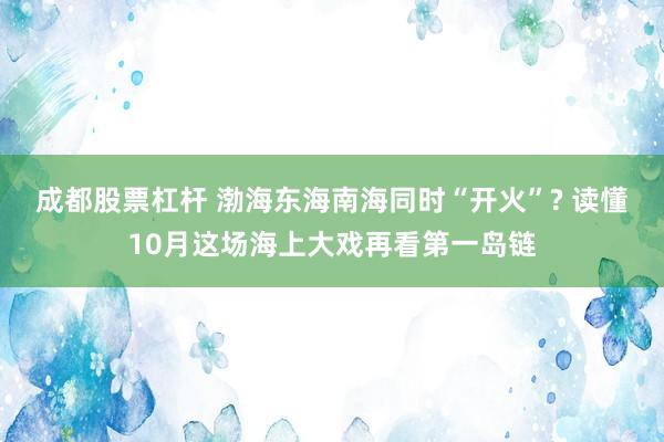 成都股票杠杆 渤海东海南海同时“开火”? 读懂10月这场海上大戏再看第一岛链