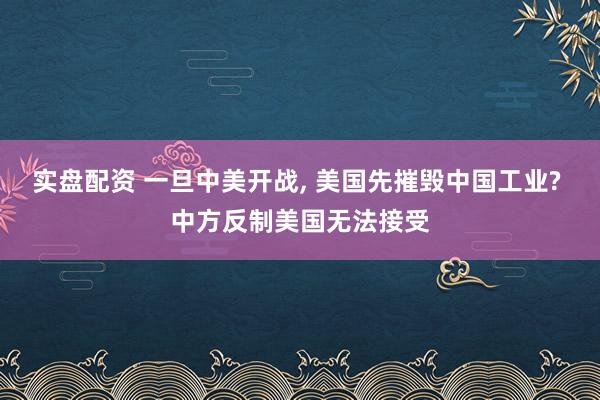 实盘配资 一旦中美开战, 美国先摧毁中国工业? 中方反制美国无法接受