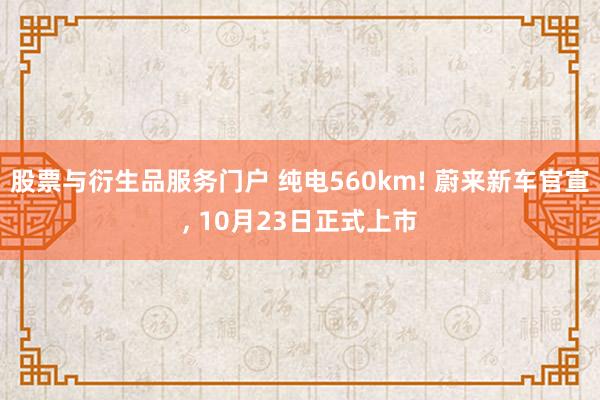 股票与衍生品服务门户 纯电560km! 蔚来新车官宣, 10月23日正式上市