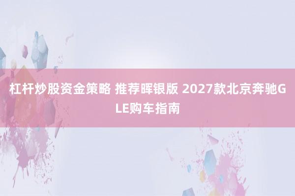 杠杆炒股资金策略 推荐晖银版 2027款北京奔驰GLE购车指南