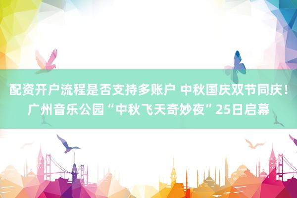 配资开户流程是否支持多账户 中秋国庆双节同庆！广州音乐公园“中秋飞天奇妙夜”25日启幕