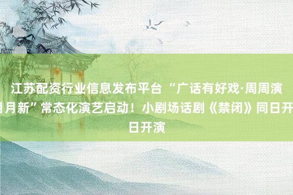 江苏配资行业信息发布平台 “广话有好戏·周周演·月月新”常态化演艺启动！小剧场话剧《禁闭》同日开演