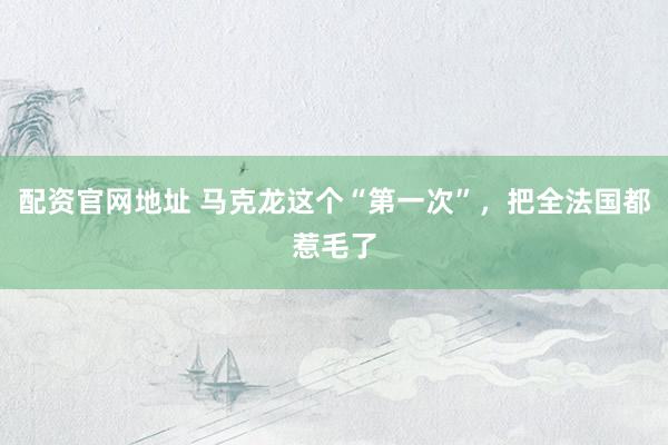 配资官网地址 马克龙这个“第一次”,把全法国都惹毛了