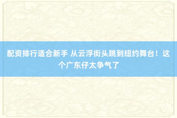 配资排行适合新手 从云浮街头跳到纽约舞台！这个广东仔太争气了