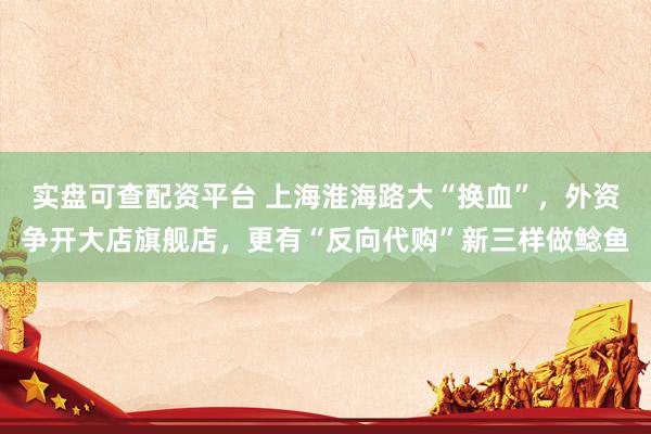 实盘可查配资平台 上海淮海路大“换血”，外资争开大店旗舰店，更有“反向代购”新三样做鲶鱼
