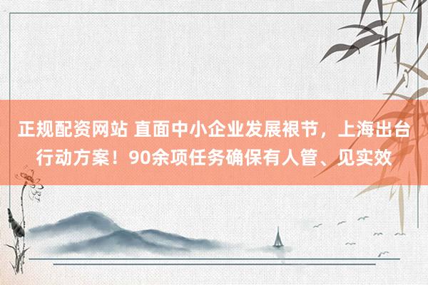正规配资网站 直面中小企业发展裉节，上海出台行动方案！90余项任务确保有人管、见实效